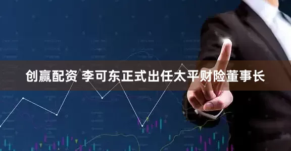 创赢配资 李可东正式出任太平财险董事长