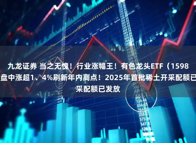 九龙证券 当之无愧！行业涨幅王！有色龙头ETF（159876）盘中涨超1．4%刷新年内高点！2025年首批稀土开采配额已发放