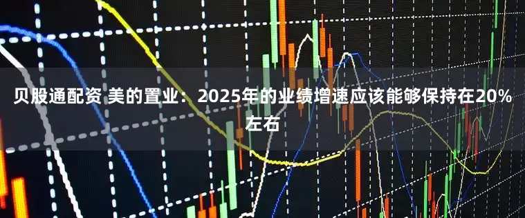 贝股通配资 美的置业：2025年的业绩增速应该能够保持在20%左右