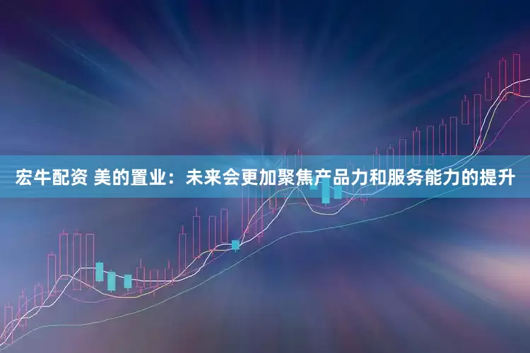 宏牛配资 美的置业：未来会更加聚焦产品力和服务能力的提升