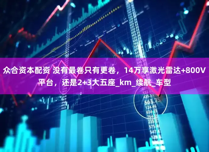 众合资本配资 没有最卷只有更卷，14万享激光雷达+800V平台，还是2+3大五座_km_续航_车型