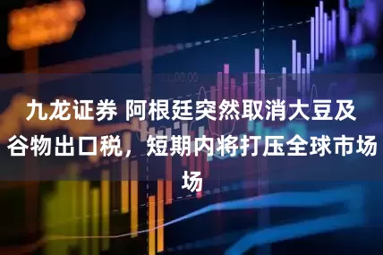 九龙证券 阿根廷突然取消大豆及谷物出口税，短期内将打压全球市场