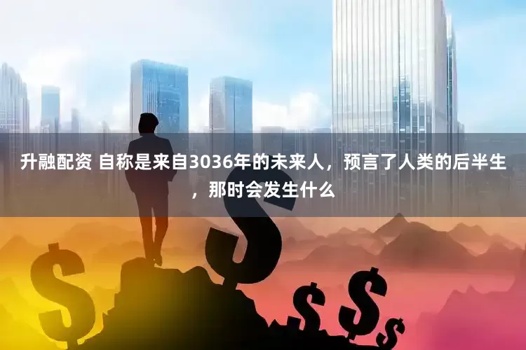 升融配资 自称是来自3036年的未来人，预言了人类的后半生，那时会发生什么