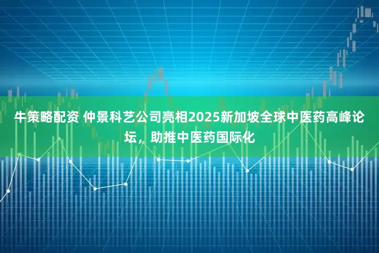 牛策略配资 仲景科艺公司亮相2025新加坡全球中医药高峰论坛，助推中医药国际化