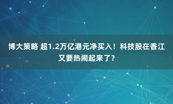 博大策略 超1.2万亿港元净买入！科技股在香江又要热闹起来了？