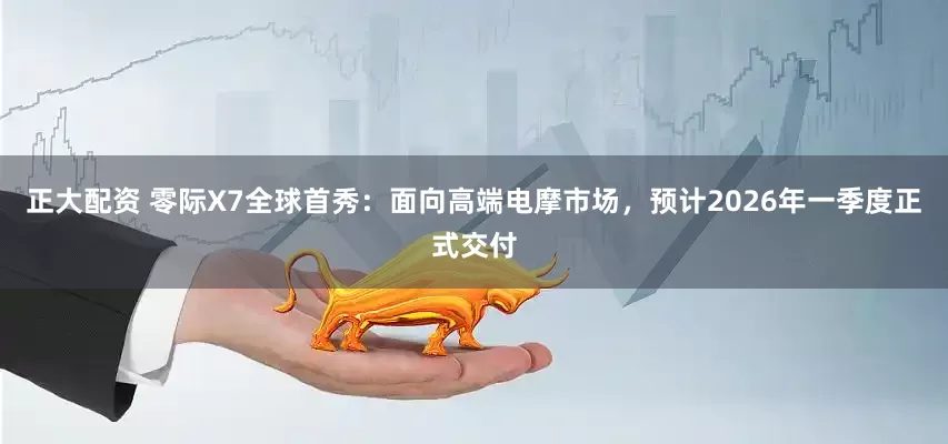 正大配资 零际X7全球首秀：面向高端电摩市场，预计2026年一季度正式交付