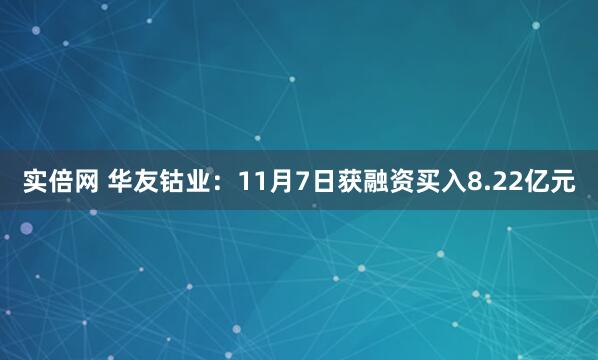 实倍网 华友钴业：11月7日获融资买入8.22亿元