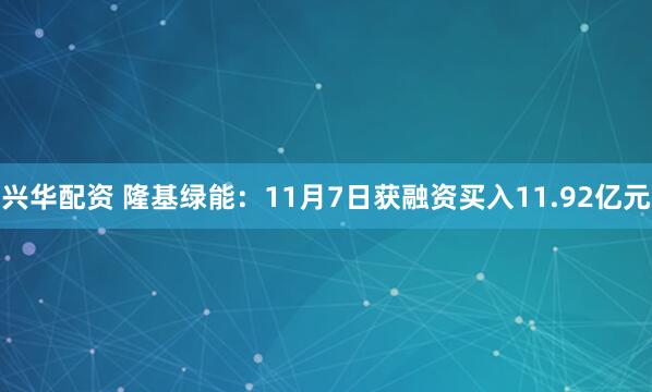 兴华配资 隆基绿能：11月7日获融资买入11.92亿元