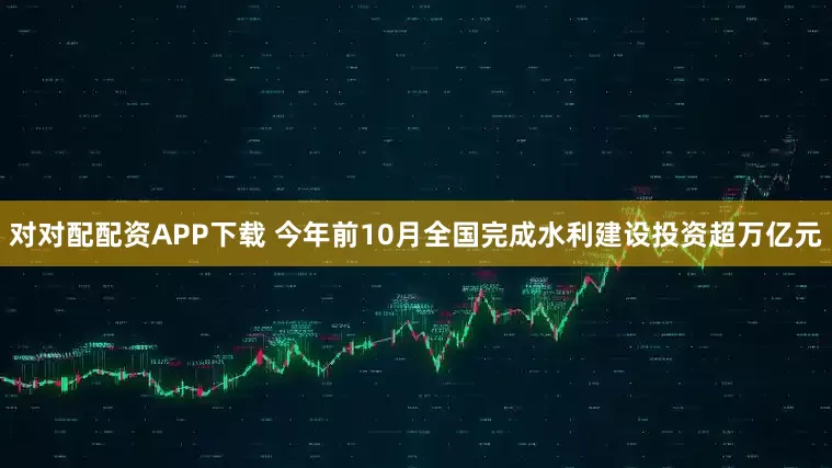 对对配配资APP下载 今年前10月全国完成水利建设投资超万亿元