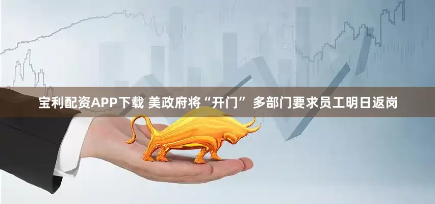 宝利配资APP下载 美政府将“开门” 多部门要求员工明日返岗