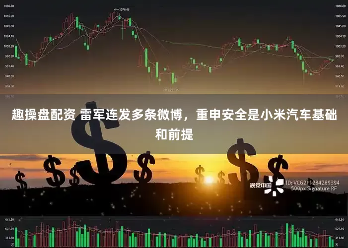 趣操盘配资 雷军连发多条微博，重申安全是小米汽车基础和前提