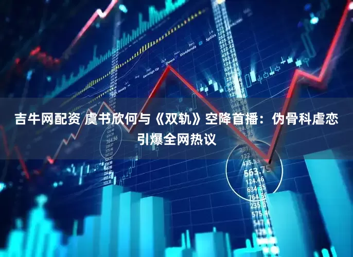 吉牛网配资 虞书欣何与《双轨》空降首播：伪骨科虐恋引爆全网热议