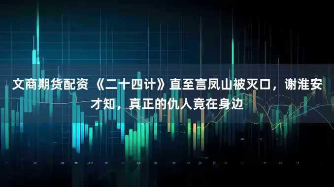 文商期货配资 《二十四计》直至言凤山被灭口，谢淮安才知，真正的仇人竟在身边