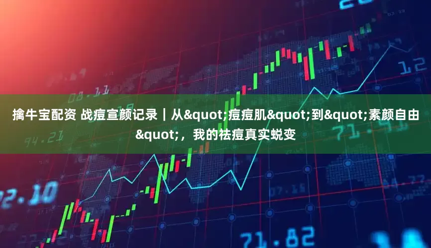 擒牛宝配资 战痘宣颜记录｜从"痘痘肌"到"素颜自由"，我的祛痘真实蜕变