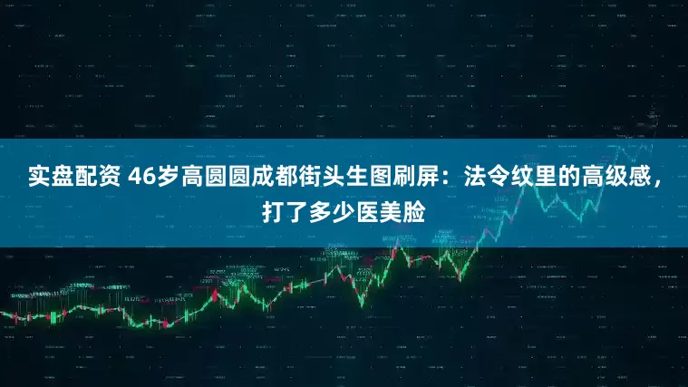 实盘配资 46岁高圆圆成都街头生图刷屏：法令纹里的高级感，打了多少医美脸