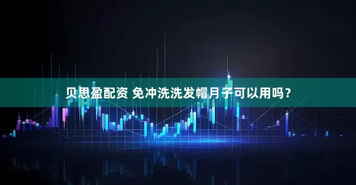 贝思盈配资 免冲洗洗发帽月子可以用吗？