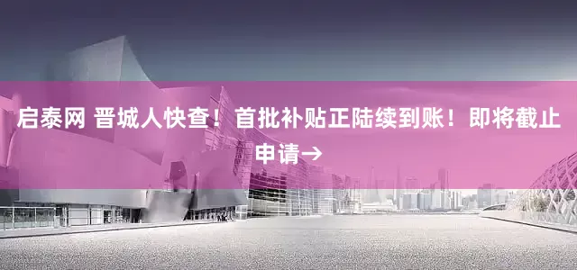 启泰网 晋城人快查！首批补贴正陆续到账！即将截止申请→