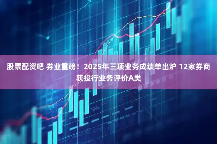 股票配资吧 券业重磅！2025年三项业务成绩单出炉 12家券商获投行业务评价A类