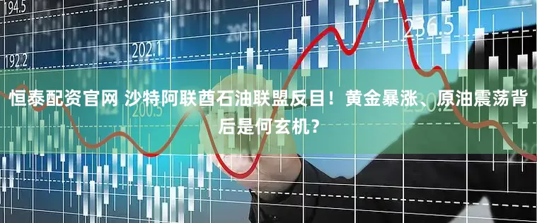 恒泰配资官网 沙特阿联酋石油联盟反目！黄金暴涨、原油震荡背后是何玄机？