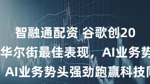 智融通配资 谷歌创2009年以来华尔街最佳表现，AI业务势头强劲跑赢科技同行