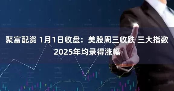 聚富配资 1月1日收盘：美股周三收跌 三大指数2025年均录得涨幅