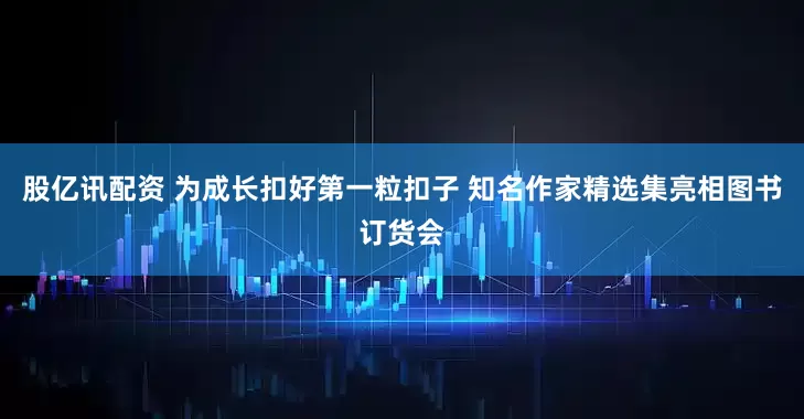 股亿讯配资 为成长扣好第一粒扣子 知名作家精选集亮相图书订货会