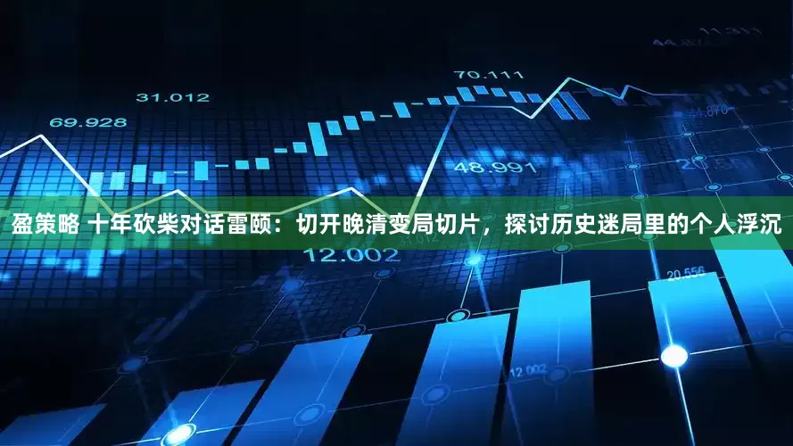 盈策略 十年砍柴对话雷颐：切开晚清变局切片，探讨历史迷局里的个人浮沉