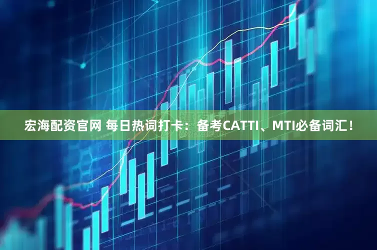 宏海配资官网 每日热词打卡：备考CATTI、MTI必备词汇！
