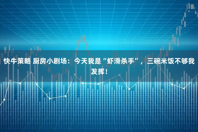 快牛策略 厨房小剧场：今天我是“虾滑杀手”，三碗米饭不够我发挥！