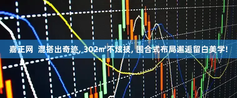 嘉正网  混搭出奇迹, 302㎡不炫技, 围合式布局邂逅留白美学!