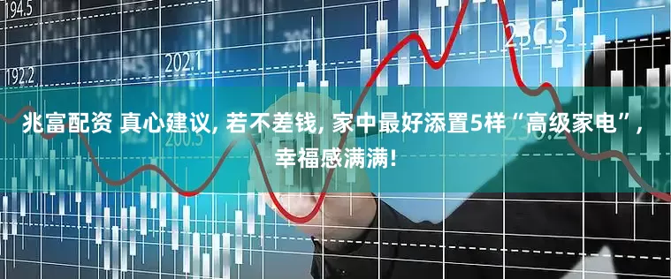 兆富配资 真心建议, 若不差钱, 家中最好添置5样“高级家电”, 幸福感满满!