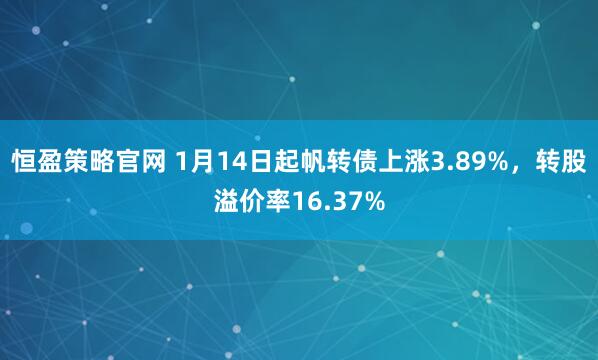 恒盈策略官网 1月14日起帆转债上涨3.89%，转股溢价率16.37%