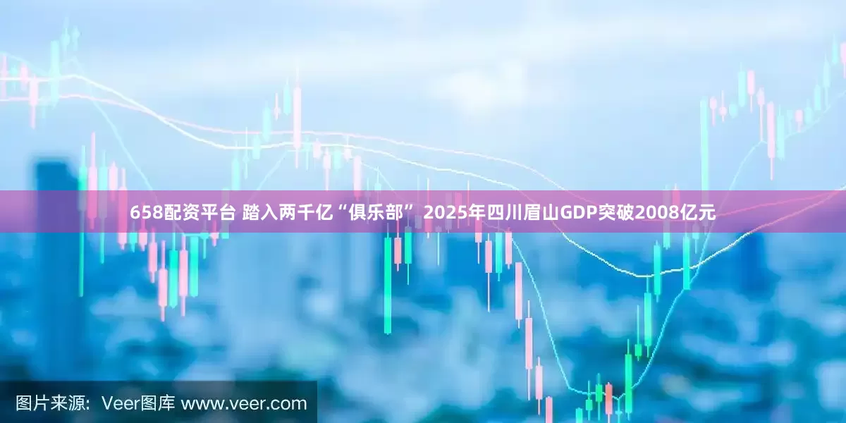 658配资平台 踏入两千亿“俱乐部” 2025年四川眉山GDP突破2008亿元
