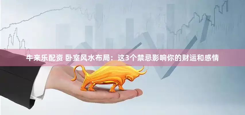 牛来乐配资 卧室风水布局：这3个禁忌影响你的财运和感情