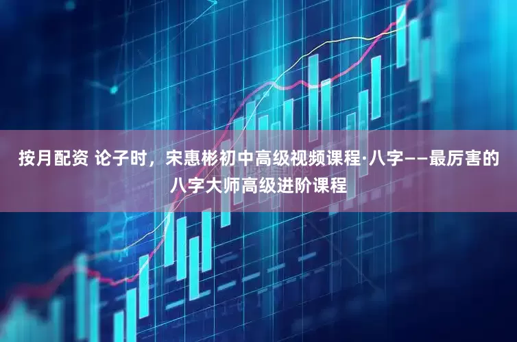 按月配资 论子时，宋惠彬初中高级视频课程·八字——最厉害的八字大师高级进阶课程