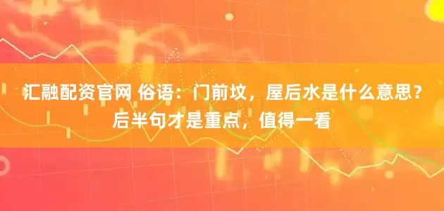 汇融配资官网 俗语：门前坟，屋后水是什么意思？后半句才是重点，值得一看