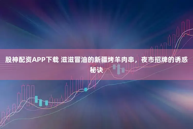 股神配资APP下载 滋滋冒油的新疆烤羊肉串，夜市招牌的诱惑秘诀