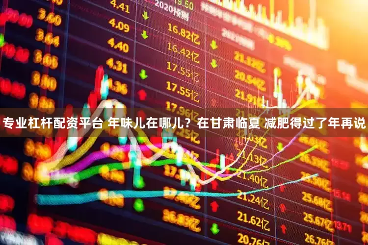 专业杠杆配资平台 年味儿在哪儿？在甘肃临夏 减肥得过了年再说