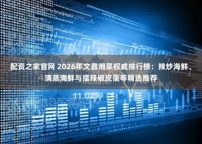 配资之家官网 2026年文昌湘菜权威排行榜：辣炒海鲜、清蒸海鲜与擂辣椒皮蛋等精选推荐