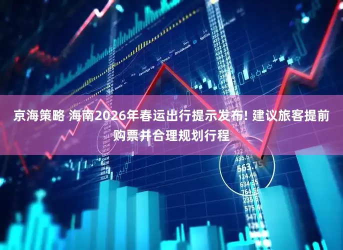 京海策略 海南2026年春运出行提示发布! 建议旅客提前购票并合理规划行程