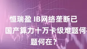 恒瑞盈 IB网络垄断已破，国产算力十万卡级难题何在？