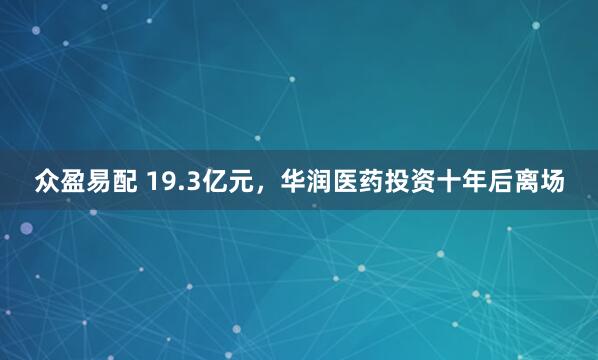 众盈易配 19.3亿元，华润医药投资十年后离场