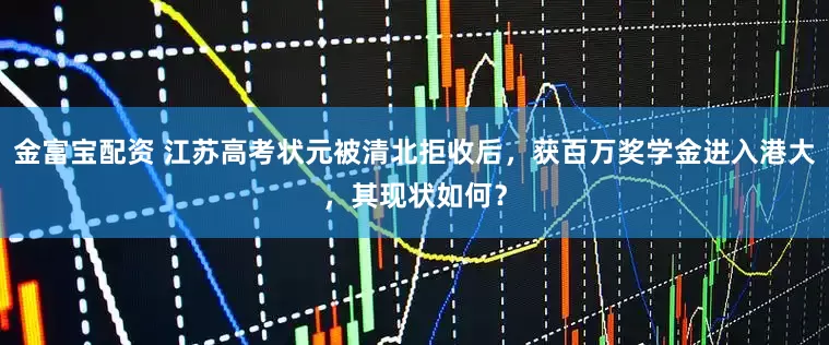 金富宝配资 江苏高考状元被清北拒收后，获百万奖学金进入港大，其现状如何？